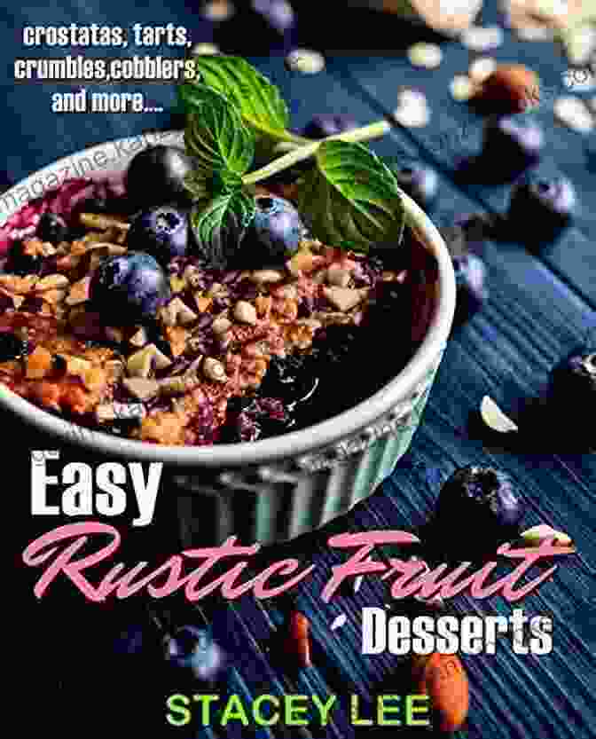 Crostatas, Tarts, Crumbles, Cobblers, And More: The Ultimate Guide To Baking Luscious Desserts Easy Rustic Fruit Desserts: Crostatas Tarts Crumbles Cobblers And More