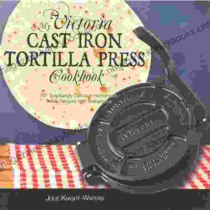 Victoria Cast Iron Tortilla Press Cookbook Efficiently Using My Victoria Cast Iron Tortilla Press Cookbook: Ultimate Recipes For All Kinds Of Make Your Own Tortillas And For Burritos Enchiladas Tacos And More