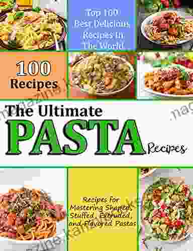 The Ultimate Pasta Recipes: 100 Best Delicious Recipes In The World Recipes For Mastering Shaped Stuffed Extruded And Flavored Pastas