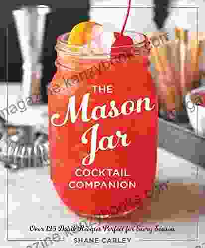 The Mason Jar Cocktail Companion: 125 Cocktail Recipes Tailor Made For The Rustic Charm Of A Mason Jar