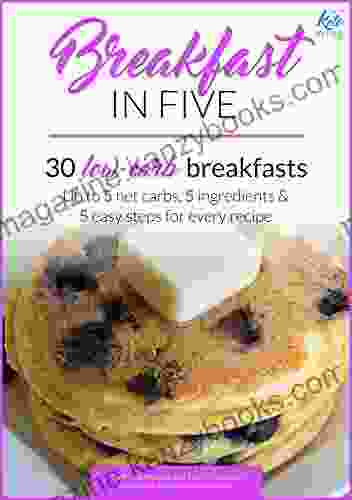 Breakfast In Five: 30 Low Carb Breakfasts Up To 5 Net Carbs 5 Ingredients 5 Easy Steps For Every Recipe (Keto In Five 1)