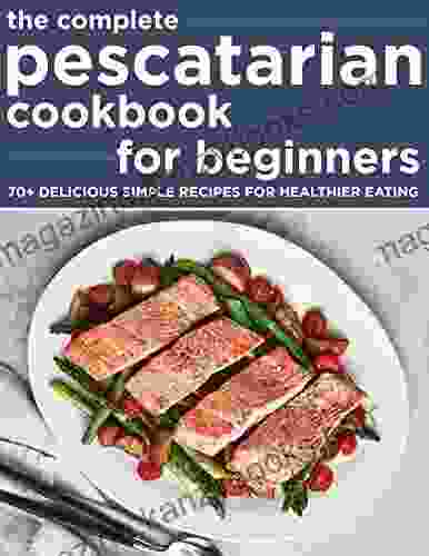 The Complete Pescatarian Cookbook For Beginners #2024: 70+ Delicious Simple Recipes For Healthier Eating