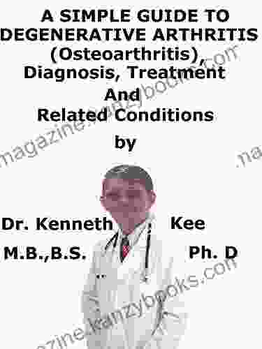 A Simple Guide To Degenerative Arthritis (Osteoarthritis) Diagnosis Treatment And Related Conditions (A Simple Guide To Medical Conditions)