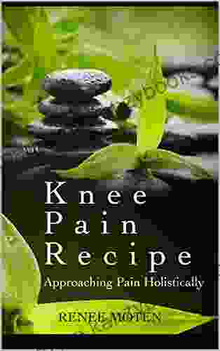 Knee Pain Recipe: Approaching Pain Holistically Vol 1 (Relieving Pain Holistically)