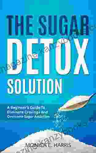 The Sugar Detox Solution: A Beginner s Guide to Eliminate Cravings and Overcome Sugar Addiction