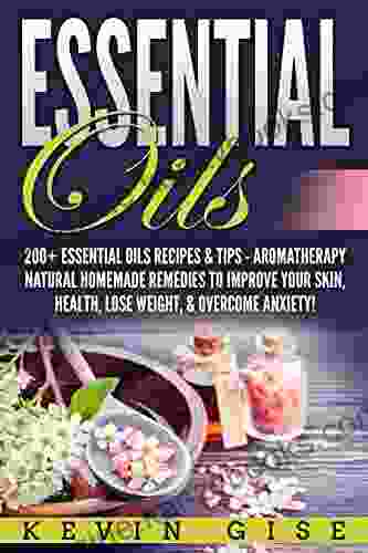 Essential Oils: A Beginner S Guide To Essential Oils 200+ Essential Oils Recipes Tips Aromatherapy Natural Homemade Remedies To Improve Your Skin Health Lose Weight Overcome Anxiety