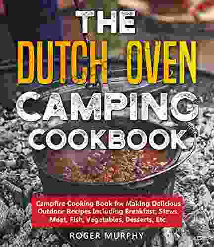 The Dutch Oven Camping Cookbook: Campfire Cooking For Making Delicious Outdoor Recipes Including Breakfast Stews Meat Fish Vegetables Desserts Etc