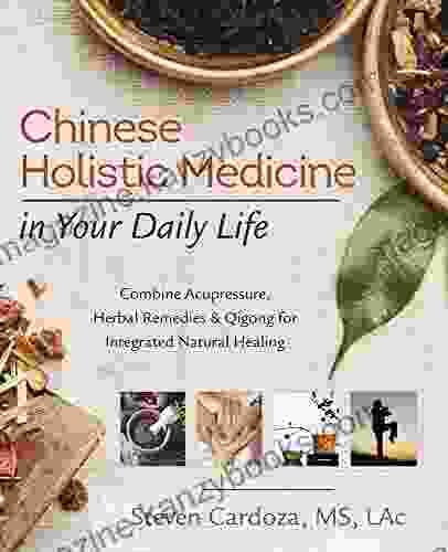 Chinese Holistic Medicine In Your Daily Life: Combine Acupressure Herbal Remedies Qigong For Integrated Natural Healing