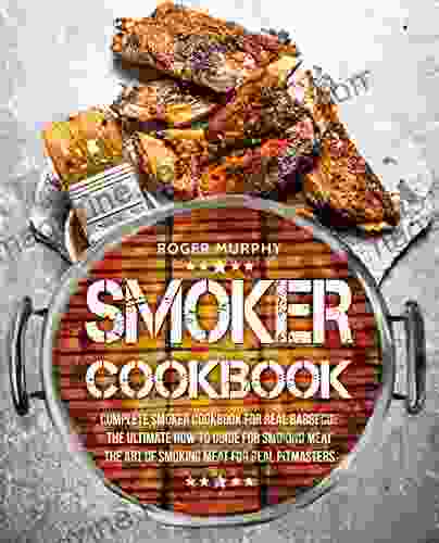 Smoker Cookbook: Complete Smoker Cookbook For Real Barbecue The Ultimate How To Guide For Smoking Meat The Art Of Smoking Meat For Real Pitmasters