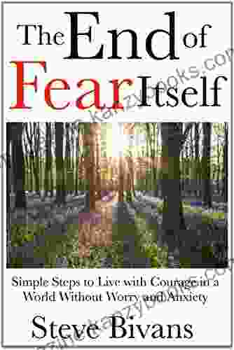 The End Of Fear Itself: Simple Steps To Live With Courage In A World Without Worry And Anxiety