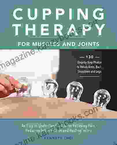 Cupping Therapy for Muscles and Joints: An Easy to Understand Guide for Relieving Pain Reducing Inflammation and Healing Injury