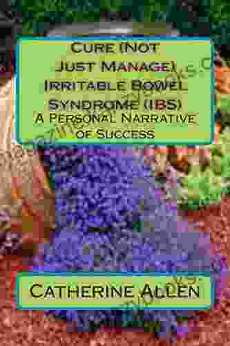 Cure (Not Just Manage) Irritable Bowel Syndrome (IBS): A Personal Narrative of Success (Self Healing 1)