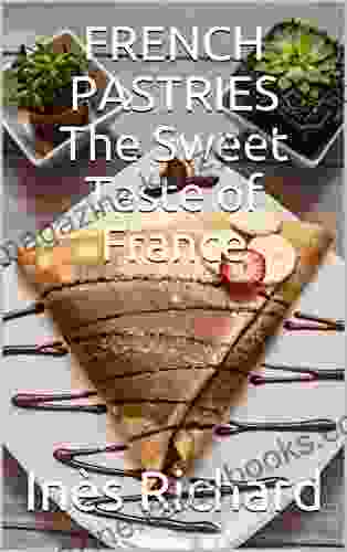 FRENCH PASTRIES The Sweet Taste Of France: Delicious Authentic And Easy Recipes From France According To Traditional And Modern Thoughts The Best Recipes The French Cuisine Can Offer You