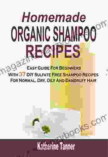 Homemade Organic Shampoo Recipes: Easy Guide For Beginners With 37 DIY Sulfate Free Shampoo Recipes For Normal Dry Oily And Dandruff Hair