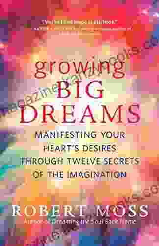 Growing Big Dreams: Manifesting Your Heart s Desires through Twelve Secrets of the Imagination