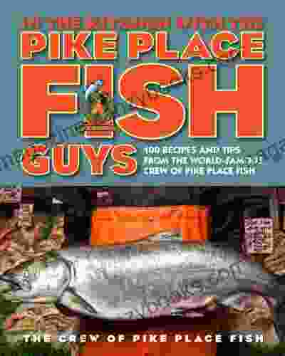 In The Kitchen With The Pike Place Fish Guys: 100 Recipes And Tips From The World Famous Crew Of Pike Place Fish