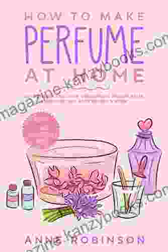 How to Make Perfume at Home: DIY Scents for Perfume Cologne Deodorant Beauty Balm Essential Oils Body Splash Includes 14 Unique Aromatherapy Recipes