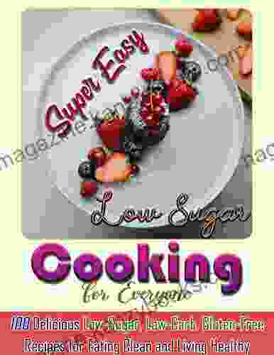 Super Easy Low Sugar Cooking For Everyone: 100 Delicious Low Sugar Low Carb Gluten Free Recipes For Eating Clean And Living Healthy