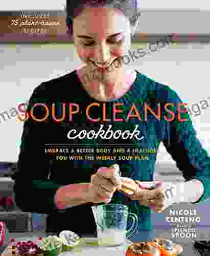 Soup Cleanse Cookbook: Embrace A Better Body And A Healthier You With The Weekly Soup Plan