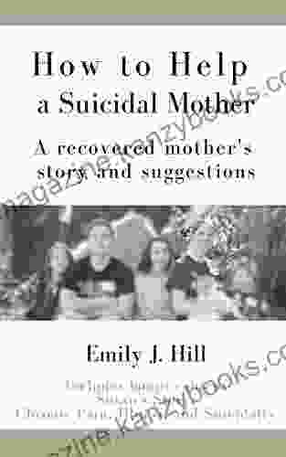 How To Help A Suicidal Mother: A Recovered Mother S Story And Suggestions: With Bonus Content On Chronic Pain Illness And Suicidality