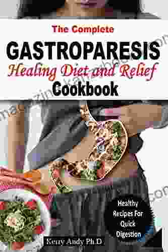 THE COMPLETE GASTROPARESIS HEALING DIET AND RELIEF COOKBOOK: A Guided Recipes Cookbook for Gastric Relief Reducing Symptoms and Great Approaches to Healthy Digestive Order