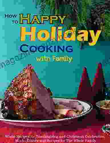 How To Happy Holiday Cooking With Family: Whole Recipes For Thanksgiving And Christmas Celebration Meals Dishes And Recipes For The Whole Family