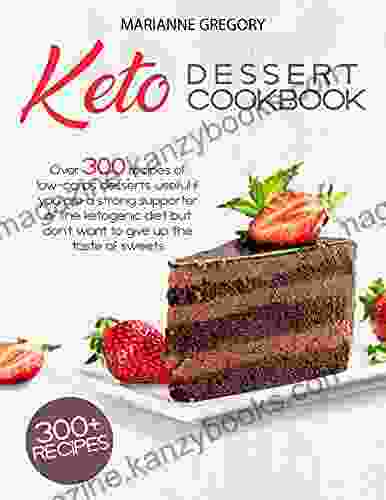 Keto Dessert Cookbook: Over 300 Recipes Of Low Carb Desserts Useful If You Are A Strong Supporter Of The Ketogenic Diet But Don T Want To Give Up The Taste Of Sweets