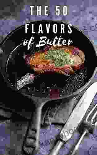 The 50 Flavors Of Butter: 50 Easy Compound Butter Or Flavored Butter Recipes For Beginners