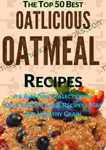 Oatlicious Oatmeal Recipes: An Amazing Collection Of Delicious Oatmeal Recipes From This Healthy Grain