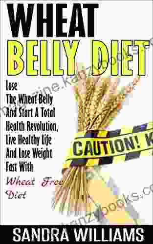 Wheat Belly Diet: Lose The Wheat Belly And Start A Total Health Revolution Live Healthy Life And Lose Weight Fast With Wheat Free Diet (Wheat Belly Cookbook Lose Weight Grain Free 1)