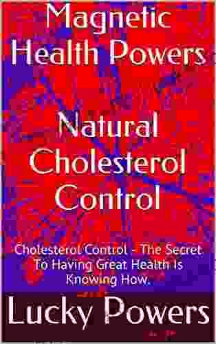 Magnetic Health Powers Natural Cholesterol Control: Cholesterol Control The Secret To Having Great Health Is Knowing How