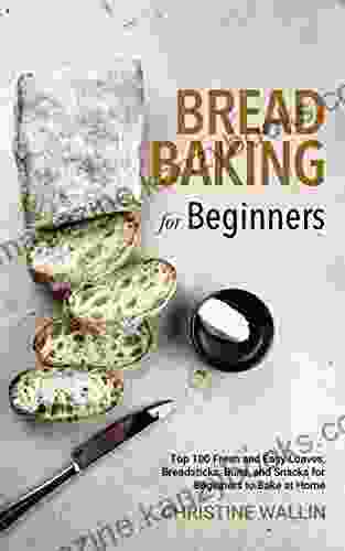 Bread Baking For Beginners: Top 100 Fresh And Easy Loaves Breadsticks Buns And Snacks For Beginners To Bake At Home