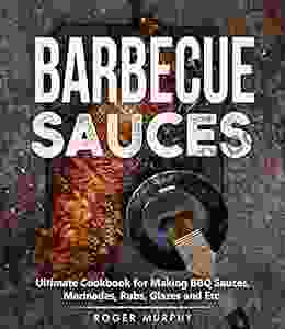 Barbecue Sauces: Ultimate Cookbook for Making BBQ Sauces Marinades Rubs Glazes and Etc