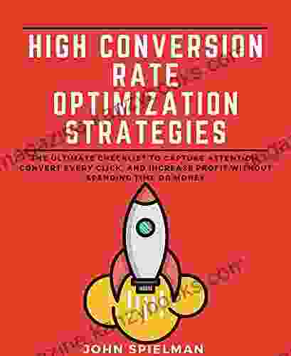 High Conversion Rate Optimization Strategies: The Ultimate Checklist To Capture Attention Convert Every Click And Increase Profit Without Spending Time Or Money