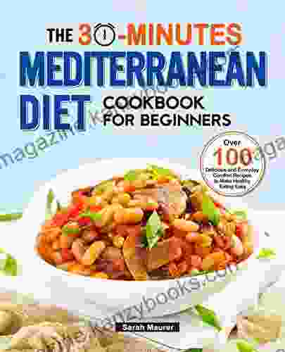 The 30 Minutes Mediterranean Diet Cookbook For Beginners: Over 100 Delicious And Everyday Comfort Recipes To Make Healthy Eating Easy