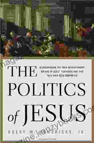 The Politics of Jesus: Rediscovering the True Revolutionary Nature of Jesus Teachings and How They Have Been Corrupted