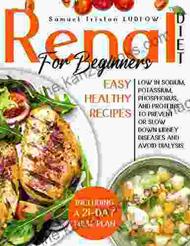 Renal Diet For Beginners: Easy Healthy Recipes Low In Sodium Potassium Phosphorus And Proteins To Prevent Or Slow Down Kidney Diseases And Avoid Dialysis Including A 21 Day Meal Plan