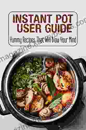 Instant Pot User Guide: Yummy Recipes That Will Blow Your Mind