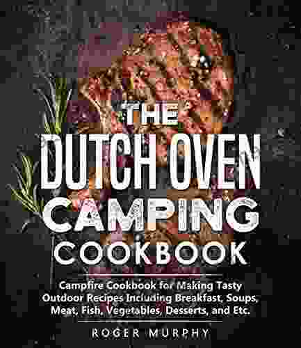 The Dutch Oven Camping Cookbook: Campfire Cookbook For Making Tasty Outdoor Recipes Including Breakfast Soups Meat Fish Vegetables Desserts And Etc