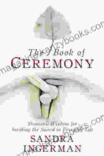 The of Ceremony: Shamanic Wisdom for Invoking the Sacred in Everyday Life