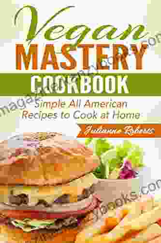 Vegan Mastery Cookbook: Simple All American Food Recipes To Cook At Home (International Vegan Cookbook All American Vegan All American Food American Recipes American Vegan American Dishes)