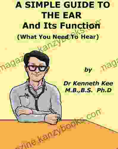 A Simple Guide To The Ear And Its Function (What You Need To Hear) (A Simple Guide To Medical Conditions)