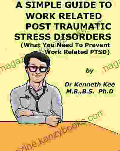 A Simple Guide To Work Related Post Traumatic Stress Disorders (What You Need To Prevent Work Related PTSD) (A Simple Guide To Medical Conditions)