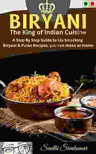 BIRYANI: The King Of Indian Cuisine: A Step By Step Guide To Lip Smacking Biryani Pulao Recipes You Can Make At Home