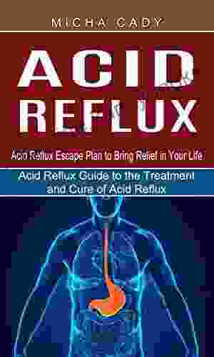 Acid Reflux: Acid Reflux Escape Plan to Bring Relief in Your Life (Acid Reflux Guide to the Treatment and Cure of Acid Reflux)