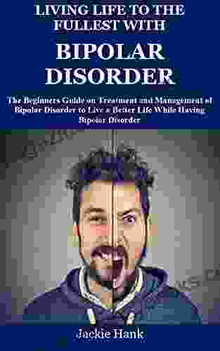 LIVING LIFE TO THE FULLEST WITH BIPOLAR DISORDER: The Beginners Guide on Treatment and Management of Bipolar Disorder to Live a Better Life While Having Bipolar Disorder