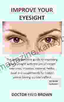 Improve Your Eyesight: The best preventive guide to improving your eyesight with the use of simple exercises vitamins mineral herbs food and supplements for better vision having no side s effect