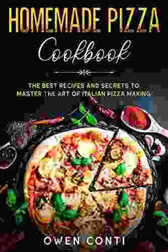 Homemade Pizza Cookbook: The Best Recipes And Secrets To Master The Art Of Italian Pizza Making