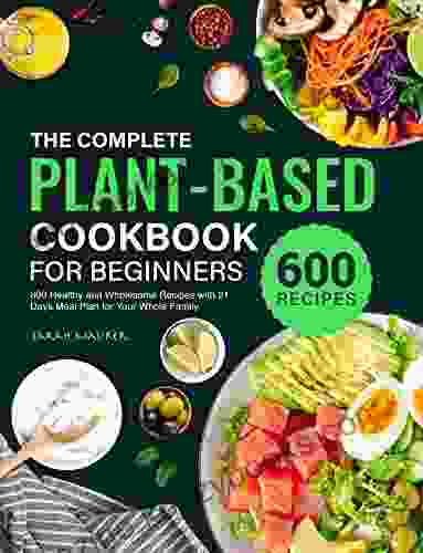 The Complete Plant Based Cookbook For Beginners: 600 Healthy And Wholesome Recipes With 21 Days Meal Plan For Your Whole Family