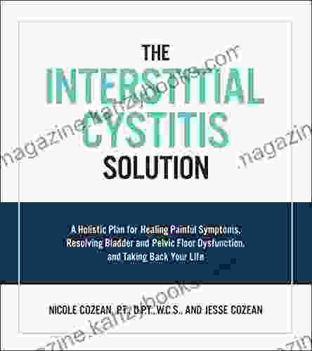 The Interstitial Cystitis Solution: A Holistic Plan For Healing Painful Symptoms Resolving Bladder And Pelvic Floor Dysfunction And Taking Back Your Life